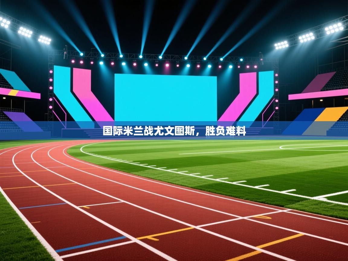 国际米兰战尤文图斯，胜负难料  第2张