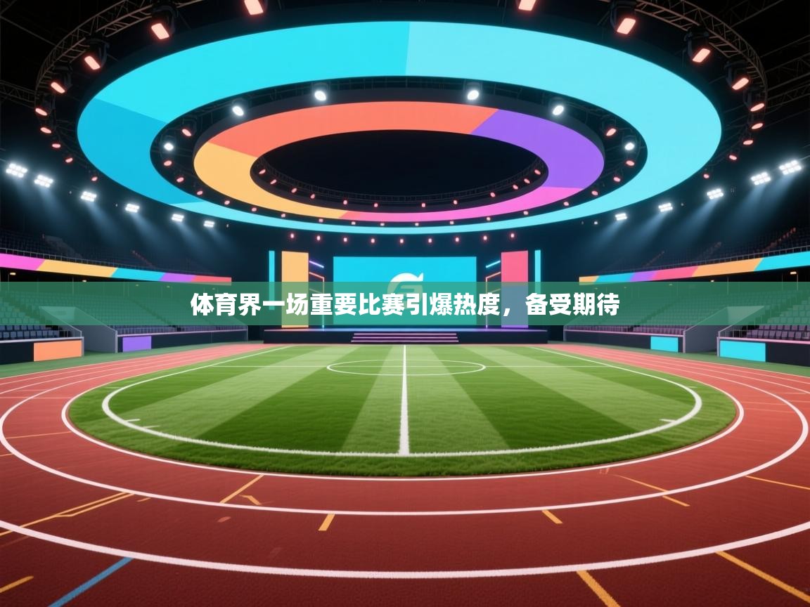 体育界一场重要比赛引爆热度，备受期待  第1张