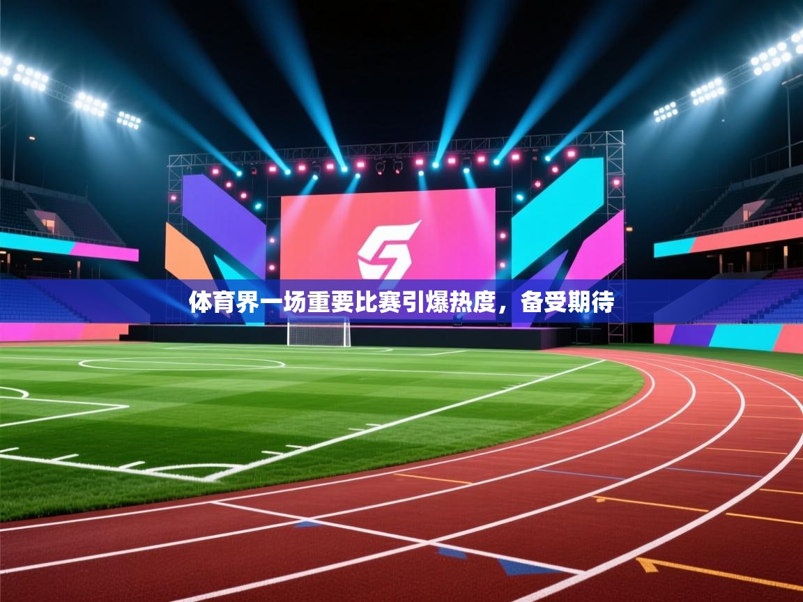 体育界一场重要比赛引爆热度，备受期待  第2张