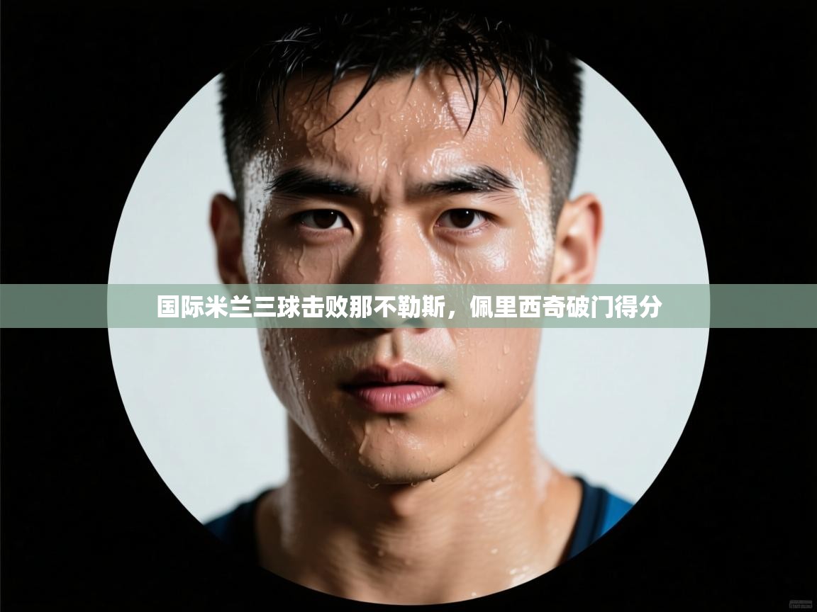 国际米兰三球击败那不勒斯,佩里西奇破门得分